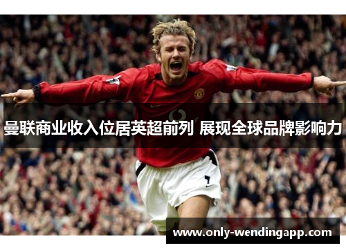 曼联商业收入位居英超前列 展现全球品牌影响力 曼联商业收入位居英超前列 展现全球品牌影响力