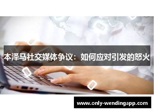 本泽马社交媒体争议：如何应对引发的怒火