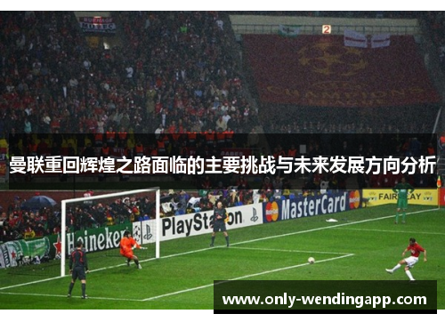 曼联重回辉煌之路面临的主要挑战与未来发展方向分析