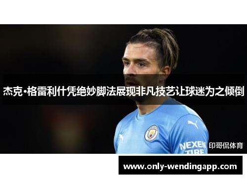 杰克·格雷利什凭绝妙脚法展现非凡技艺让球迷为之倾倒 杰克·格雷利什凭绝妙脚法展现非凡技艺让球迷为之倾倒
