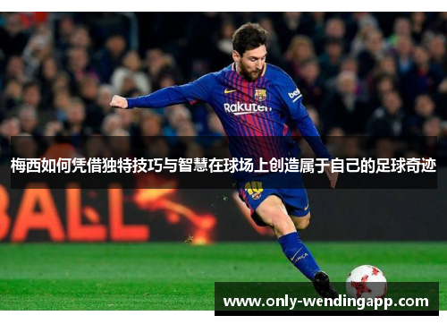 梅西如何凭借独特技巧与智慧在球场上创造属于自己的足球奇迹