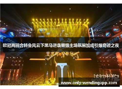 欧冠两回合转会风云下黑马逆袭晋级主场氛围加成引爆奇迹之夜