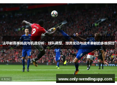 法甲新赛季挑战与机遇分析：球队调整、球员变动与战术革新的多维探讨